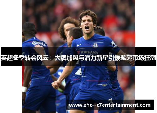 英超冬季转会风云：大牌加盟与潜力新星引援掀起市场狂潮