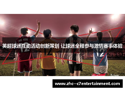 英超球迷互动活动创新策划 让球迷全程参与激情赛事体验 英超球迷互动活动创新策划 让球迷全程参与激情赛事体验
