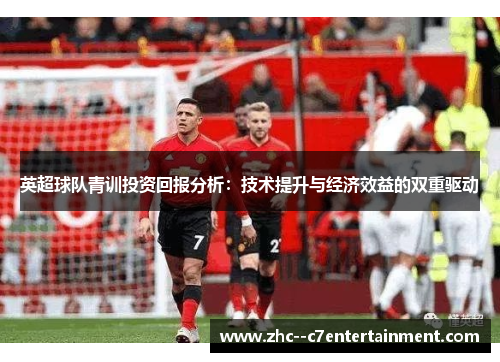 英超球队青训投资回报分析：技术提升与经济效益的双重驱动