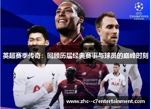 英超赛季传奇：回顾历届经典赛事与球员的巅峰时刻
