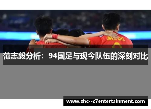 范志毅分析：94国足与现今队伍的深刻对比