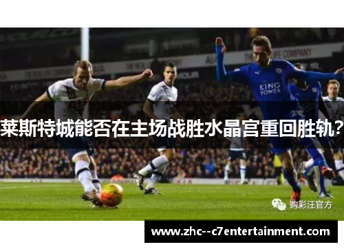 莱斯特城能否在主场战胜水晶宫重回胜轨? 莱斯特城能否在主场战胜水晶宫重回胜轨?