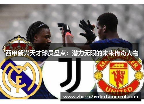 西甲新兴天才球员盘点：潜力无限的未来传奇人物