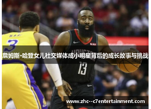 詹姆斯·哈登女儿社交媒体成小明星背后的成长故事与挑战 詹姆斯·哈登女儿社交媒体成小明星背后的成长故事与挑战