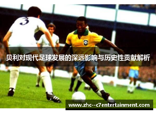 贝利对现代足球发展的深远影响与历史性贡献解析 贝利对现代足球发展的深远影响与历史性贡献解析