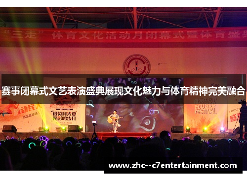 赛事闭幕式文艺表演盛典展现文化魅力与体育精神完美融合