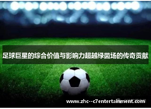 足球巨星的综合价值与影响力超越绿茵场的传奇贡献