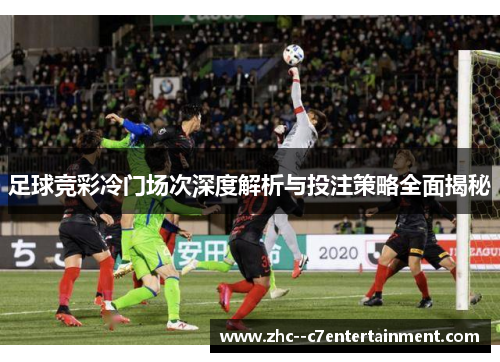足球竞彩冷门场次深度解析与投注策略全面揭秘 足球竞彩冷门场次深度解析与投注策略全面揭秘