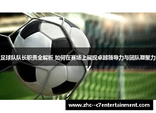 足球队队长职责全解析 如何在赛场上展现卓越领导力与团队凝聚力