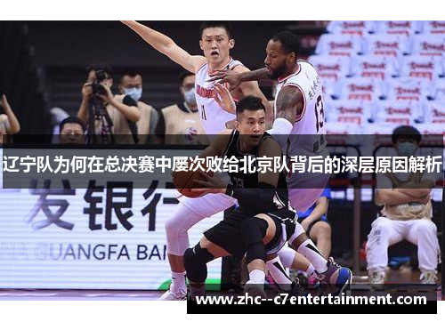 辽宁队为何在总决赛中屡次败给北京队背后的深层原因解析 辽宁队为何在总决赛中屡次败给北京队背后的深层原因解析