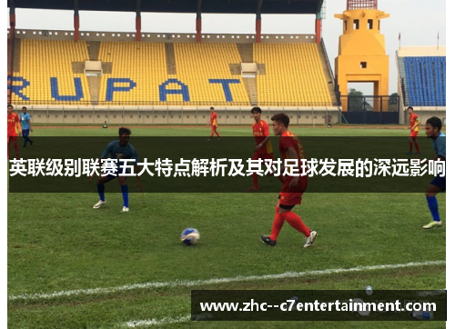 英联级别联赛五大特点解析及其对足球发展的深远影响