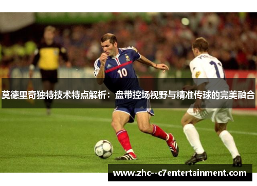 莫德里奇独特技术特点解析:盘带控场视野与精准传球的完美融合 莫德里奇独特技术特点解析:盘带控场视野与精准传球的完美融合