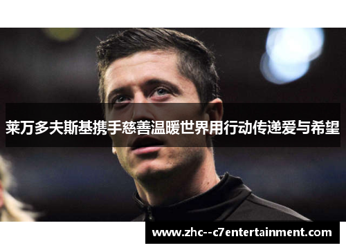 莱万多夫斯基携手慈善温暖世界用行动传递爱与希望 莱万多夫斯基携手慈善温暖世界用行动传递爱与希望