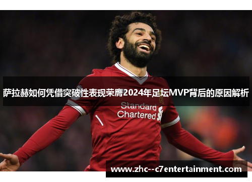 萨拉赫如何凭借突破性表现荣膺2024年足坛MVP背后的原因解析