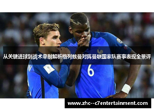 从关键进球到战术牵制解析格列兹曼对阵曼联国家队赛事表现全景评