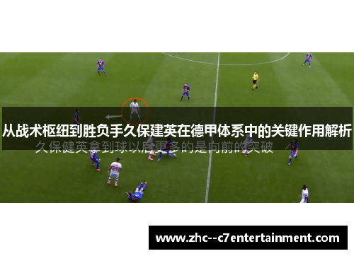 从战术枢纽到胜负手久保建英在德甲体系中的关键作用解析