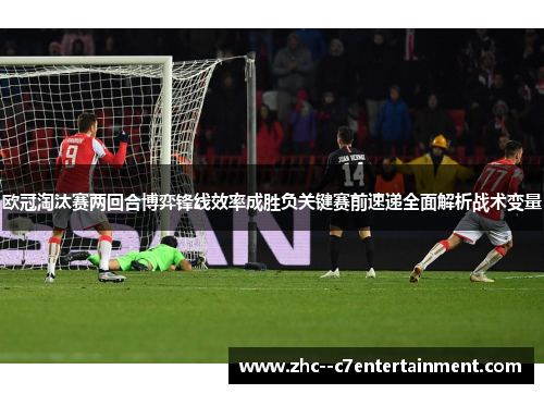 欧冠淘汰赛两回合博弈锋线效率成胜负关键赛前速递全面解析战术变量 欧冠淘汰赛两回合博弈锋线效率成胜负关键赛前速递全面解析战术变量