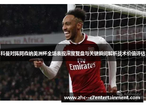 科曼对阵阿森纳美洲杯全场表现深度复盘与关键瞬间解析战术价值评估