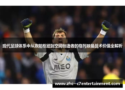 现代足球体系中从攻防枢纽到空间创造者的格列兹曼战术价值全解析 现代足球体系中从攻防枢纽到空间创造者的格列兹曼战术价值全解析