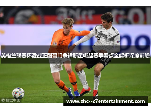 英格兰联赛杯激战正酣豪门争锋新星崛起赛季看点全解析深度前瞻 英格兰联赛杯激战正酣豪门争锋新星崛起赛季看点全解析深度前瞻