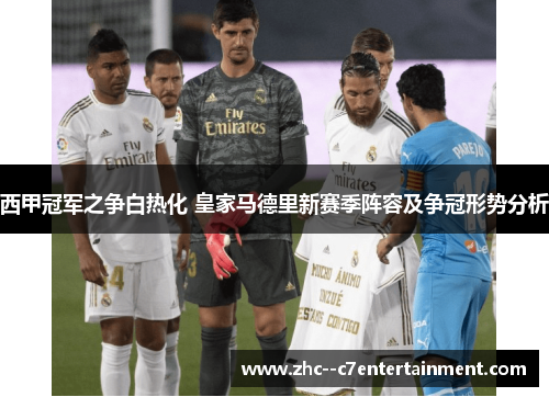 西甲冠军之争白热化 皇家马德里新赛季阵容及争冠形势分析 西甲冠军之争白热化 皇家马德里新赛季阵容及争冠形势分析