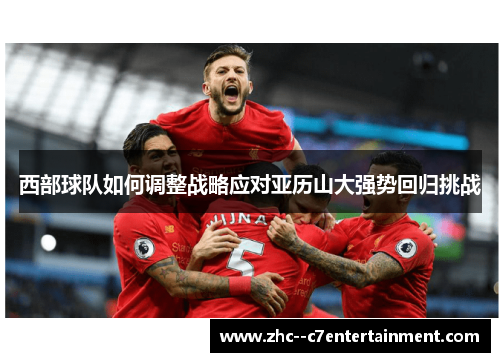 西部球队如何调整战略应对亚历山大强势回归挑战