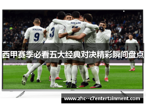 西甲赛季必看五大经典对决精彩瞬间盘点 西甲赛季必看五大经典对决精彩瞬间盘点