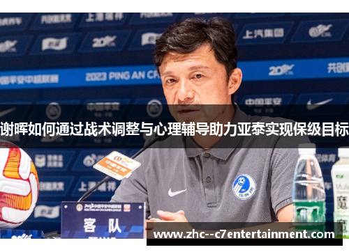 谢晖如何通过战术调整与心理辅导助力亚泰实现保级目标 谢晖如何通过战术调整与心理辅导助力亚泰实现保级目标