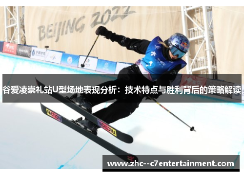 谷爱凌崇礼站U型场地表现分析:技术特点与胜利背后的策略解读 谷爱凌崇礼站U型场地表现分析:技术特点与胜利背后的策略解读