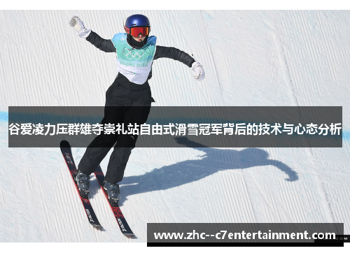 谷爱凌力压群雄夺崇礼站自由式滑雪冠军背后的技术与心态分析 谷爱凌力压群雄夺崇礼站自由式滑雪冠军背后的技术与心态分析