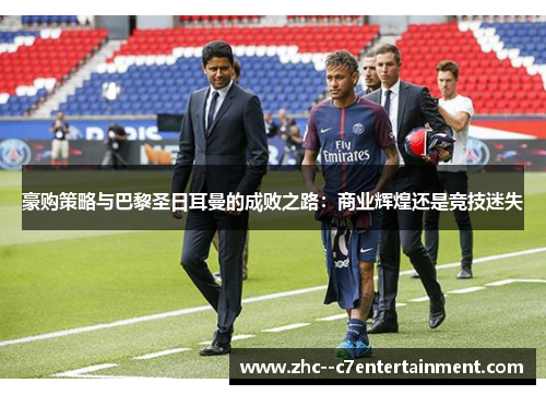 豪购策略与巴黎圣日耳曼的成败之路：商业辉煌还是竞技迷失