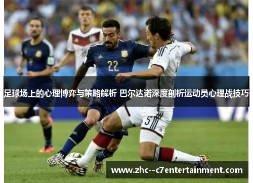 足球场上的心理博弈与策略解析 巴尔达诺深度剖析运动员心理战技巧 足球场上的心理博弈与策略解析 巴尔达诺深度剖析运动员心理战技巧