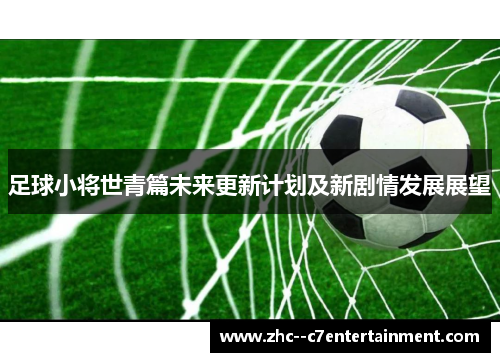 足球小将世青篇未来更新计划及新剧情发展展望 足球小将世青篇未来更新计划及新剧情发展展望