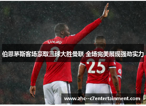 伯恩茅斯客场豪取三球大胜曼联 全场完美展现强劲实力 伯恩茅斯客场豪取三球大胜曼联 全场完美展现强劲实力