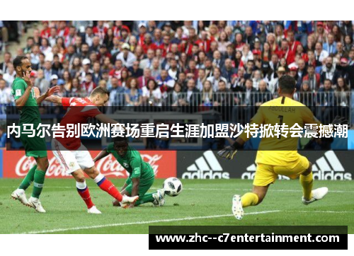 内马尔告别欧洲赛场重启生涯加盟沙特掀转会震撼潮 内马尔告别欧洲赛场重启生涯加盟沙特掀转会震撼潮