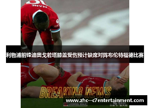 利物浦前锋迪奥戈若塔膝盖受伤预计缺席对阵布伦特福德比赛