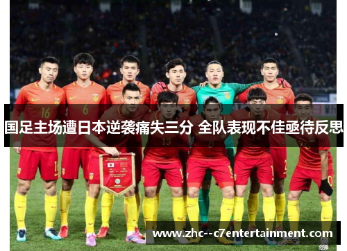 国足主场遭日本逆袭痛失三分 全队表现不佳亟待反思 国足主场遭日本逆袭痛失三分 全队表现不佳亟待反思
