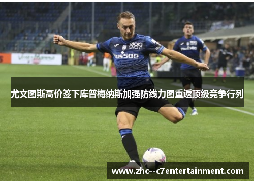 尤文图斯高价签下库普梅纳斯加强防线力图重返顶级竞争行列