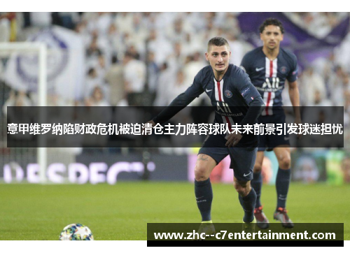 意甲维罗纳陷财政危机被迫清仓主力阵容球队未来前景引发球迷担忧