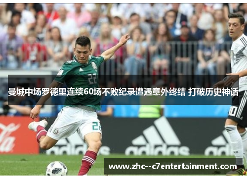 曼城中场罗德里连续60场不败纪录遭遇意外终结 打破历史神话