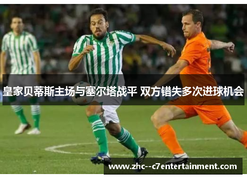 皇家贝蒂斯主场与塞尔塔战平 双方错失多次进球机会