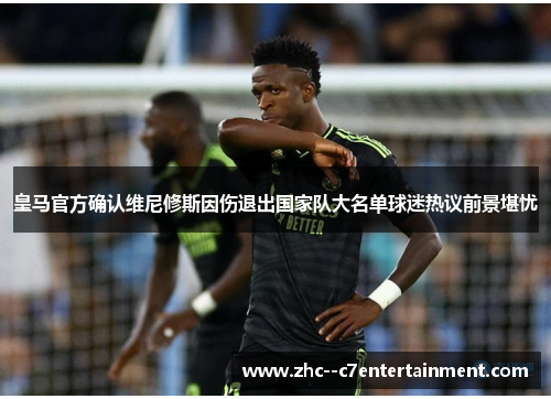 皇马官方确认维尼修斯因伤退出国家队大名单球迷热议前景堪忧