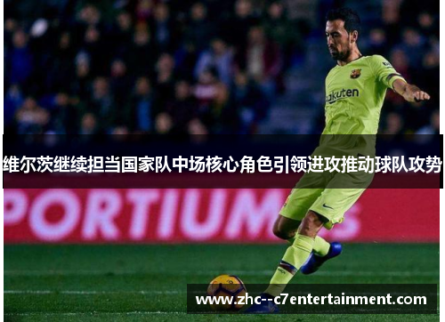 维尔茨继续担当国家队中场核心角色引领进攻推动球队攻势