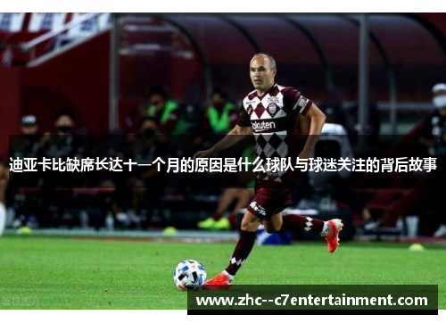 迪亚卡比缺席长达十一个月的原因是什么球队与球迷关注的背后故事