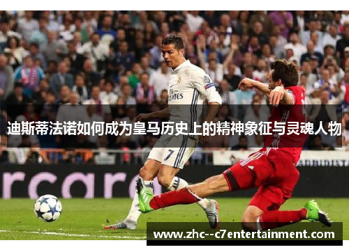 迪斯蒂法诺如何成为皇马历史上的精神象征与灵魂人物