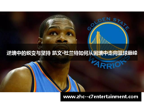 逆境中的蜕变与坚持 凯文·杜兰特如何从困境中走向篮球巅峰