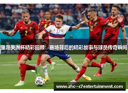 里昂美洲杯精彩回顾：赛场背后的精彩故事与球员传奇瞬间