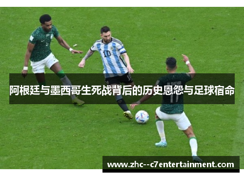 阿根廷与墨西哥生死战背后的历史恩怨与足球宿命