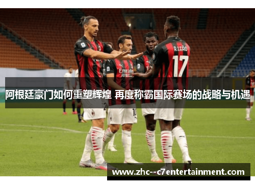 阿根廷豪门如何重塑辉煌 再度称霸国际赛场的战略与机遇 阿根廷豪门如何重塑辉煌 再度称霸国际赛场的战略与机遇