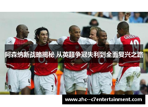阿森纳新战略揭秘 从英超争冠失利到全面复兴之路 阿森纳新战略揭秘 从英超争冠失利到全面复兴之路